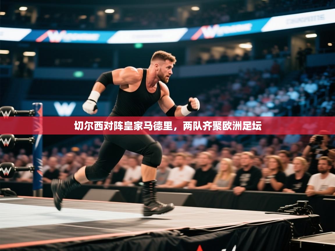 切尔西对阵皇家马德里，两队齐聚欧洲足坛