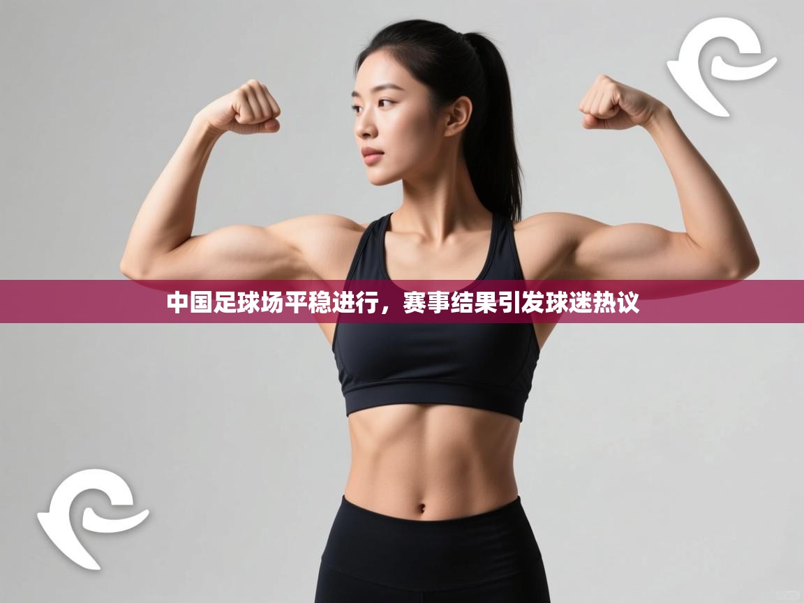 中国足球场平稳进行,赛事结果引发球迷热议 第1张