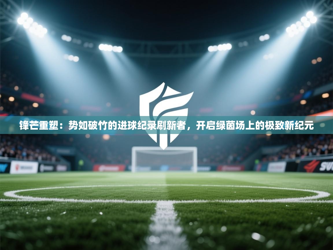 锋芒重塑：势如破竹的进球纪录刷新者，开启绿茵场上的极致新纪元  第1张