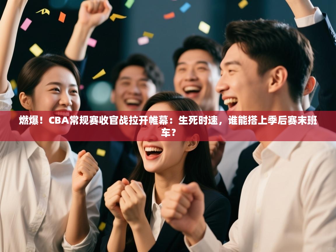 燃爆！CBA常规赛收官战拉开帷幕：生死时速，谁能搭上季后赛末班车？