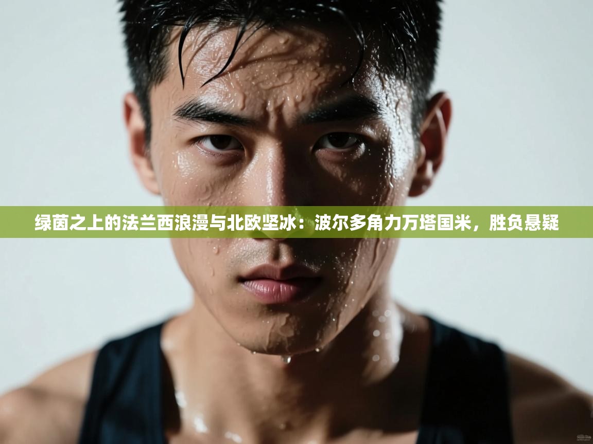 绿茵之上的法兰西浪漫与北欧坚冰：波尔多角力万塔国米，胜负悬疑