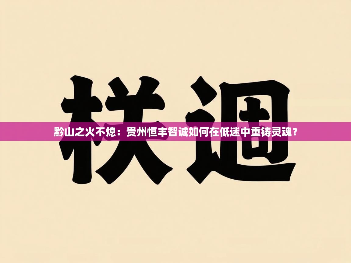 黔山之火不熄：贵州恒丰智诚如何在低迷中重铸灵魂？