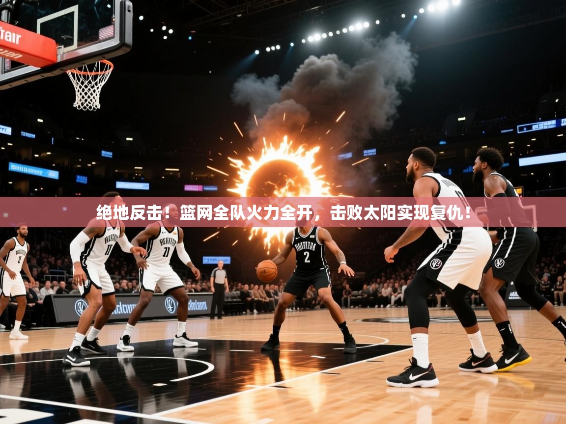 绝地反击!篮网全队火力全开,击败太阳实现复仇! 第2张