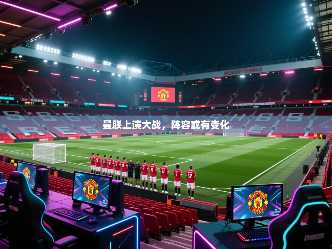 曼联上演大战，阵容或有变化  第1张