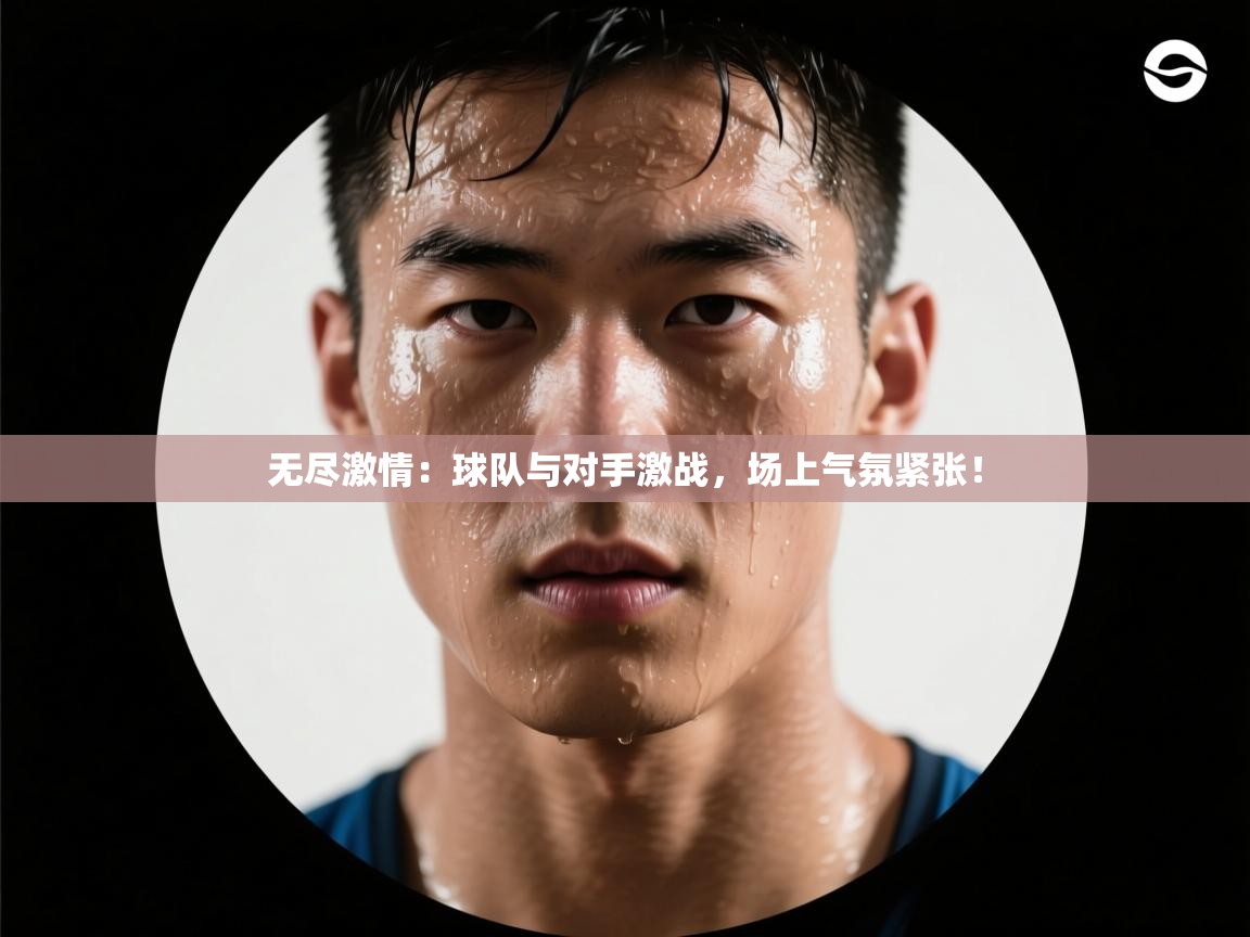 无尽激情：球队与对手激战，场上气氛紧张！